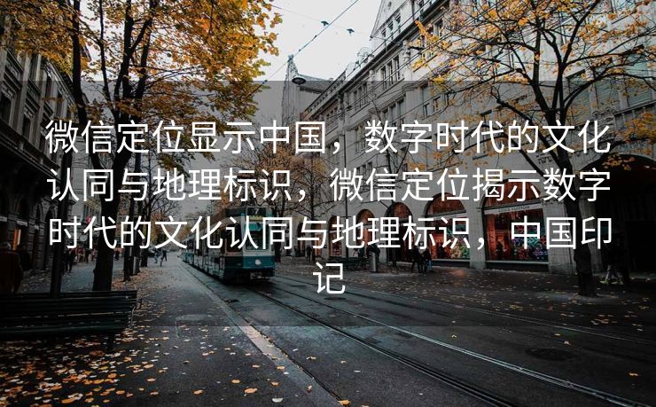 微信定位显示中国,数字时代的文化认同与地理标识,微信定位揭示数字时代的文化认同与地理标识,中国印记 微信定位显示中国,数字时代的文化认同与地理标识,微信定位揭示数字时代的文化认同与地理标识,中国印记
