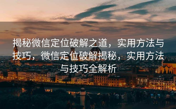 揭秘微信定位破解之道,实用方法与技巧,微信定位破解揭秘,实用方法与技巧全解析 揭秘微信定位破解之道,实用方法与技巧,微信定位破解揭秘,实用方法与技巧全解析