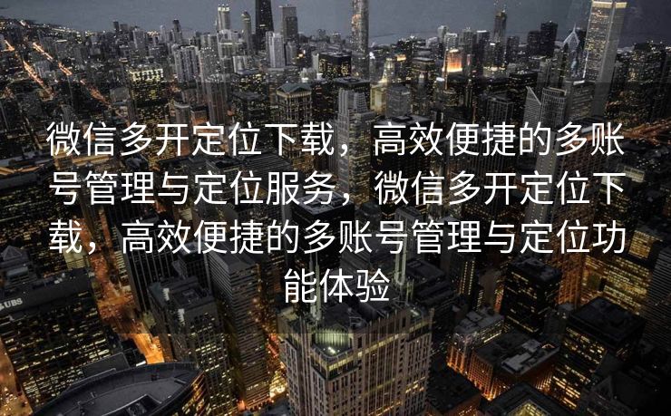 微信多开定位下载，高效便捷的多账号管理与定位服务，微信多开定位下载，高效便捷的多账号管理与定位功能体验