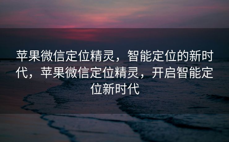 苹果微信定位精灵，智能定位的新时代，苹果微信定位精灵，开启智能定位新时代