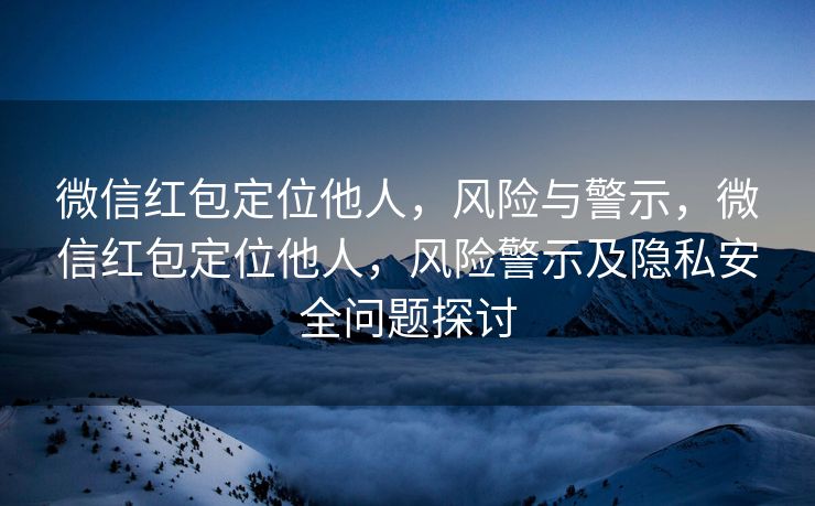 微信红包定位他人，风险与警示，微信红包定位他人，风险警示及隐私安全问题探讨