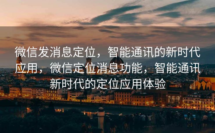 微信发消息定位,智能通讯的新时代应用,微信定位消息功能,智能通讯新时代的定位应用体验 微信发消息定位,智能通讯的新时代应用,微信定位消息功能,智能通讯新时代的定位应用体验