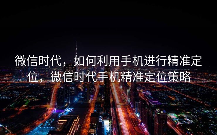 微信时代,如何利用手机进行精准定位,微信时代手机精准定位策略 微信时代,如何利用手机进行精准定位,微信时代手机精准定位策略