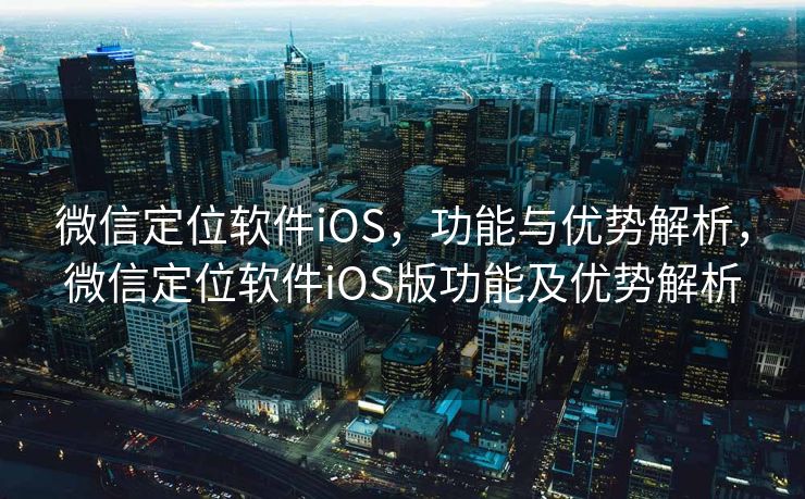 微信定位软件iOS,功能与优势解析,微信定位软件iOS版功能及优势解析 微信定位软件iOS,功能与优势解析,微信定位软件iOS版功能及优势解析