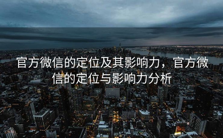官方微信的定位及其影响力,官方微信的定位与影响力分析 官方微信的定位及其影响力,官方微信的定位与影响力分析