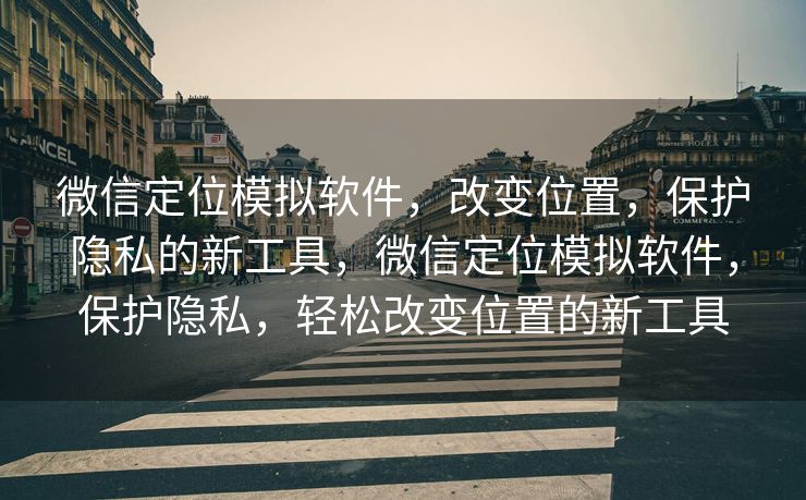微信定位模拟软件，改变位置，保护隐私的新工具，微信定位模拟软件，保护隐私，轻松改变位置的新工具