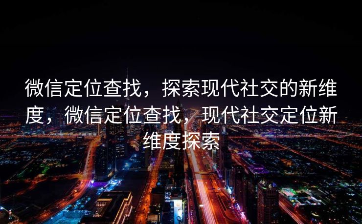 微信定位查找，探索现代社交的新维度，微信定位查找，现代社交定位新维度探索