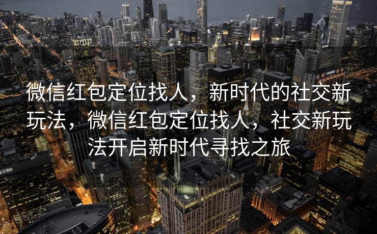 微信红包定位找人，新时代的社交新玩法，微信红包定位找人，社交新玩法开启新时代寻找之旅