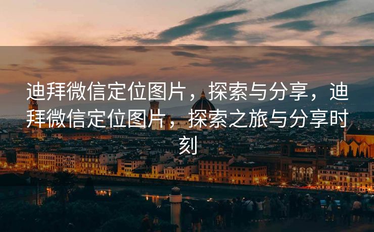 迪拜微信定位图片，探索与分享，迪拜微信定位图片，探索之旅与分享时刻