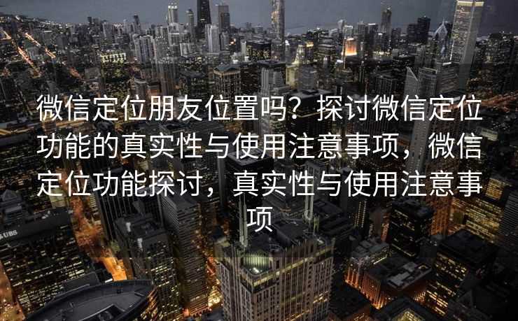 微信定位朋友位置吗？探讨微信定位功能的真实性与使用注意事项，微信定位功能探讨，真实性与使用注意事项
