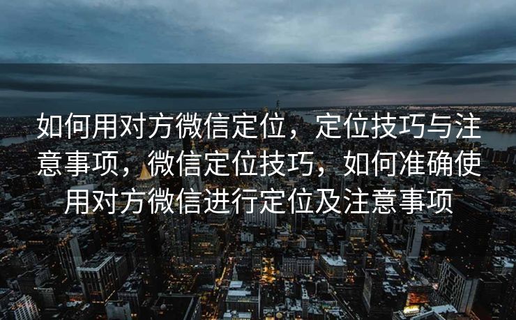 如何用对方微信定位，定位技巧与注意事项，微信定位技巧，如何准确使用对方微信进行定位及注意事项