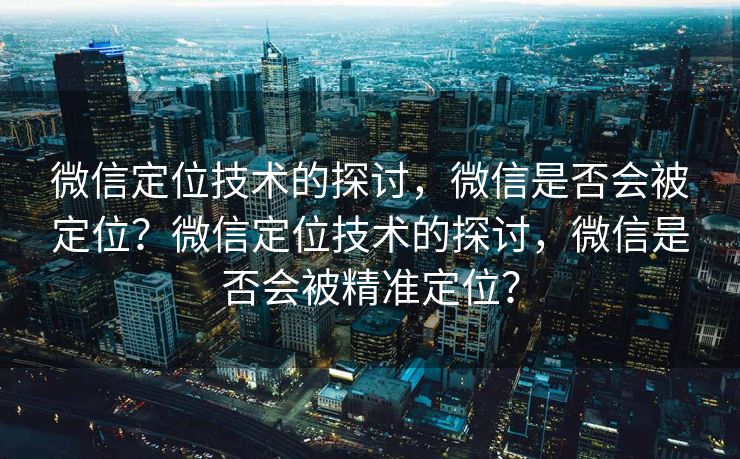 微信定位技术的探讨，微信是否会被定位？微信定位技术的探讨，微信是否会被精准定位？
