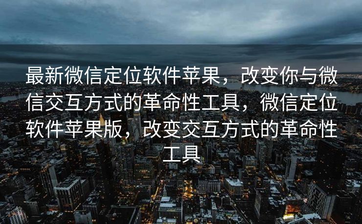 最新微信定位软件苹果，改变你与微信交互方式的革命性工具，微信定位软件苹果版，改变交互方式的革命性工具