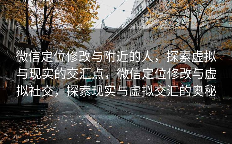 微信定位修改与附近的人,探索虚拟与现实的交汇点,微信定位修改与虚拟社交,探索现实与虚拟交汇的奥秘 微信定位修改与附近的人,探索虚拟与现实的交汇点,微信定位修改与虚拟社交,探索现实与虚拟交汇的奥秘
