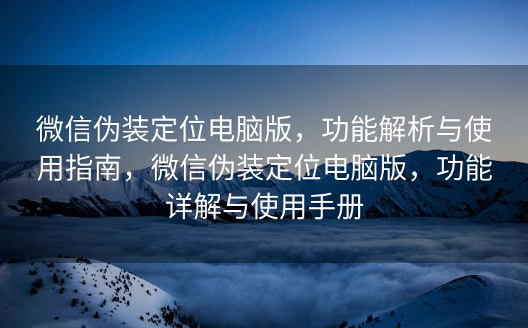 微信伪装定位电脑版,功能解析与使用指南,微信伪装定位电脑版,功能详解与使用手册 微信伪装定位电脑版,功能解析与使用指南,微信伪装定位电脑版,功能详解与使用手册