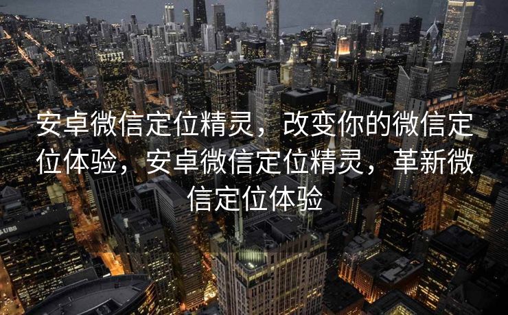 安卓微信定位精灵,改变你的微信定位体验,安卓微信定位精灵,革新微信定位体验 安卓微信定位精灵,改变你的微信定位体验,安卓微信定位精灵,革新微信定位体验