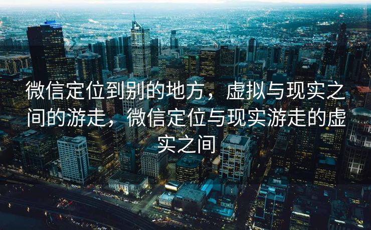 微信定位到别的地方,虚拟与现实之间的游走,微信定位与现实游走的虚实之间 微信定位到别的地方,虚拟与现实之间的游走,微信定位与现实游走的虚实之间