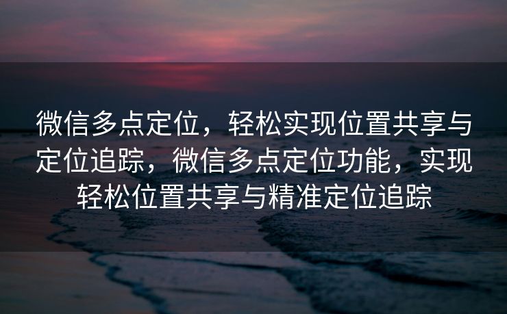 微信多点定位,轻松实现位置共享与定位追踪,微信多点定位功能,实现轻松位置共享与精准定位追踪 微信多点定位,轻松实现位置共享与定位追踪,微信多点定位功能,实现轻松位置共享与精准定位追踪