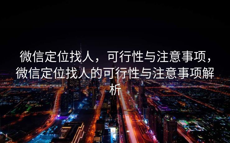 微信定位找人,可行性与注意事项,微信定位找人的可行性与注意事项解析 微信定位找人,可行性与注意事项,微信定位找人的可行性与注意事项解析