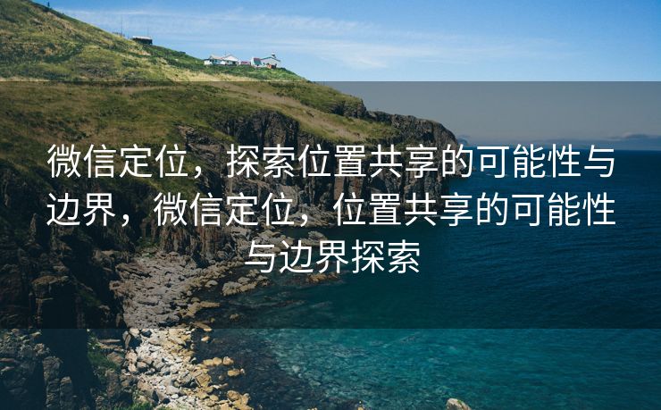 微信定位,探索位置共享的可能性与边界,微信定位,位置共享的可能性与边界探索 微信定位,探索位置共享的可能性与边界,微信定位,位置共享的可能性与边界探索