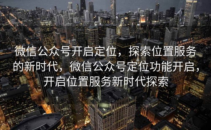 微信公众号开启定位,探索位置服务的新时代,微信公众号定位功能开启,开启位置服务新时代探索 微信公众号开启定位,探索位置服务的新时代,微信公众号定位功能开启,开启位置服务新时代探索
