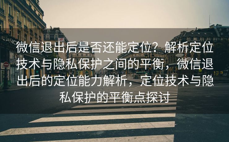微信退出后是否还能定位?解析定位技术与隐私保护之间的平衡,微信退出后的定位能力解析,定位技术与隐私保护的平衡点探讨 微信退出后是否还能定位?解析定位技术与隐私保护之间的平衡,微信退出后的定位能力解析,定位技术与隐私保护的平衡点探讨