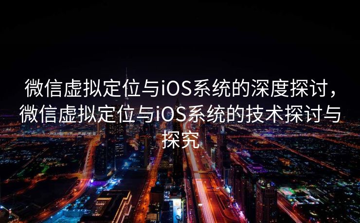 微信虚拟定位与iOS系统的深度探讨,微信虚拟定位与iOS系统的技术探讨与探究 微信虚拟定位与iOS系统的深度探讨,微信虚拟定位与iOS系统的技术探讨与探究