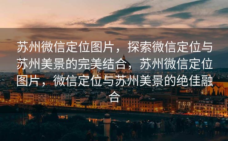 苏州微信定位图片,探索微信定位与苏州美景的完美结合,苏州微信定位图片,微信定位与苏州美景的绝佳融合 苏州微信定位图片,探索微信定位与苏州美景的完美结合,苏州微信定位图片,微信定位与苏州美景的绝佳融合