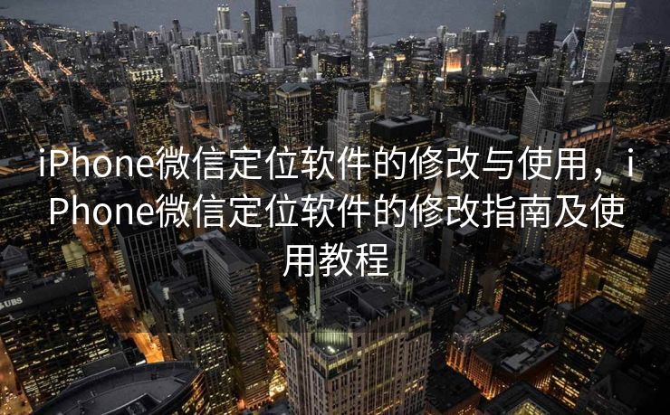 iPhone微信定位软件的修改与使用,iPhone微信定位软件的修改指南及使用教程 iPhone微信定位软件的修改与使用,iPhone微信定位软件的修改指南及使用教程