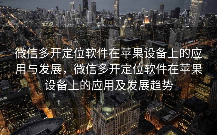 微信多开定位软件在苹果设备上的应用与发展，微信多开定位软件在苹果设备上的应用及发展趋势