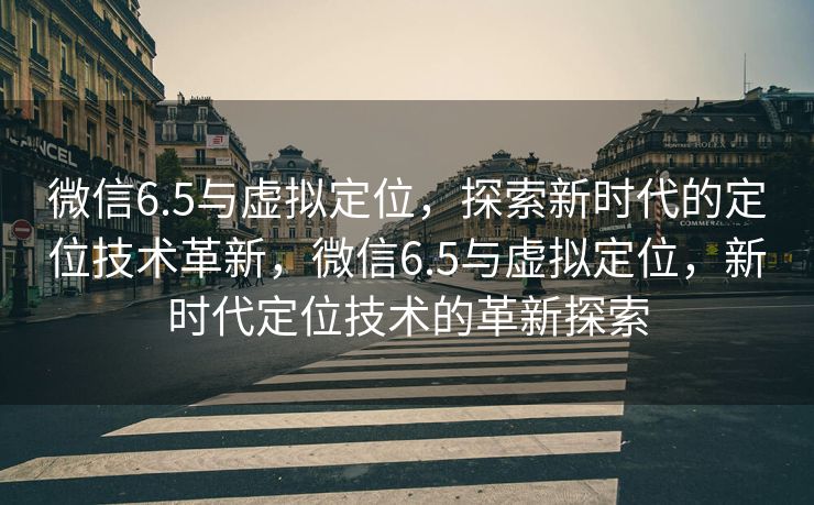 微信6.5与虚拟定位，探索新时代的定位技术革新，微信6.5与虚拟定位，新时代定位技术的革新探索