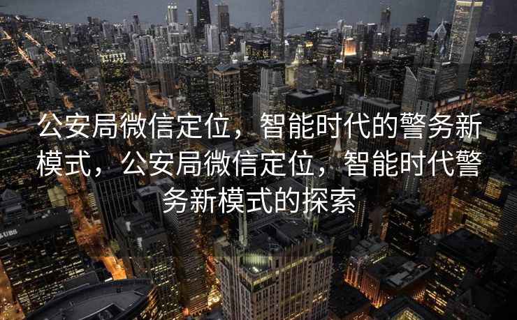 公安局微信定位,智能时代的警务新模式,公安局微信定位,智能时代警务新模式的探索 公安局微信定位,智能时代的警务新模式,公安局微信定位,智能时代警务新模式的探索