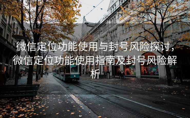 微信定位功能使用与封号风险探讨,微信定位功能使用指南及封号风险解析 微信定位功能使用与封号风险探讨,微信定位功能使用指南及封号风险解析