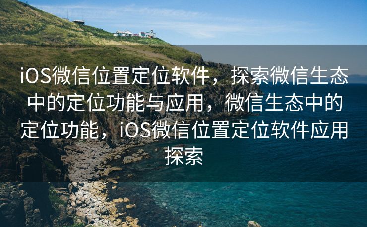 iOS微信位置定位软件,探索微信生态中的定位功能与应用,微信生态中的定位功能,iOS微信位置定位软件应用探索 iOS微信位置定位软件,探索微信生态中的定位功能与应用,微信生态中的定位功能,iOS微信位置定位软件应用探索