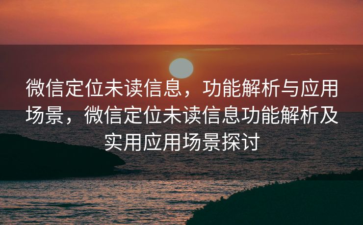 微信定位未读信息,功能解析与应用场景,微信定位未读信息功能解析及实用应用场景探讨 微信定位未读信息,功能解析与应用场景,微信定位未读信息功能解析及实用应用场景探讨