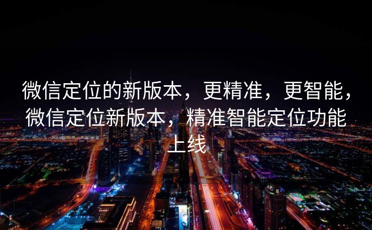 微信定位的新版本,更精准,更智能,微信定位新版本,精准智能定位功能上线 微信定位的新版本,更精准,更智能,微信定位新版本,精准智能定位功能上线