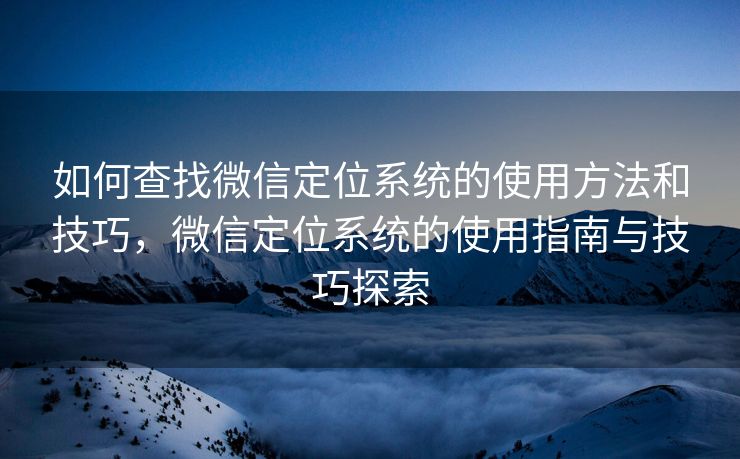 如何查找微信定位系统的使用方法和技巧,微信定位系统的使用指南与技巧探索 如何查找微信定位系统的使用方法和技巧,微信定位系统的使用指南与技巧探索