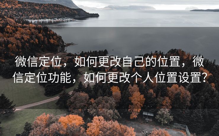 微信定位,如何更改自己的位置,微信定位功能,如何更改个人位置设置? 微信定位,如何更改自己的位置,微信定位功能,如何更改个人位置设置?