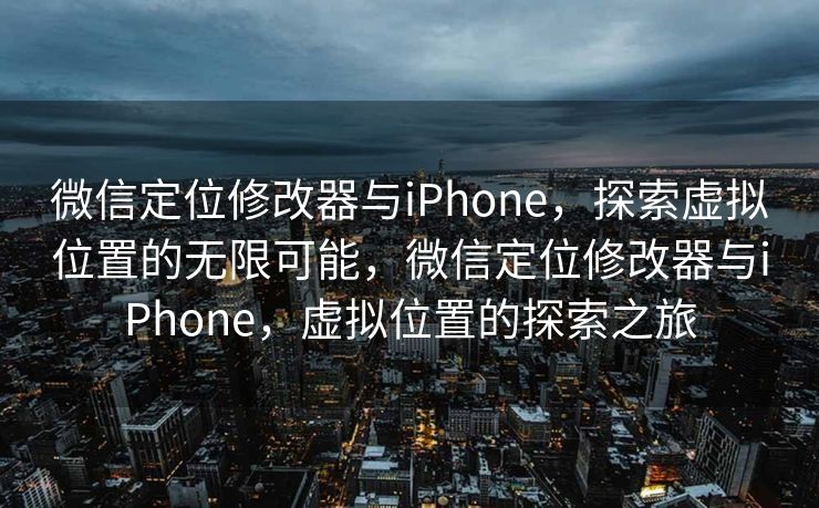 微信定位修改器与iPhone,探索虚拟位置的无限可能,微信定位修改器与iPhone,虚拟位置的探索之旅 微信定位修改器与iPhone,探索虚拟位置的无限可能,微信定位修改器与iPhone,虚拟位置的探索之旅