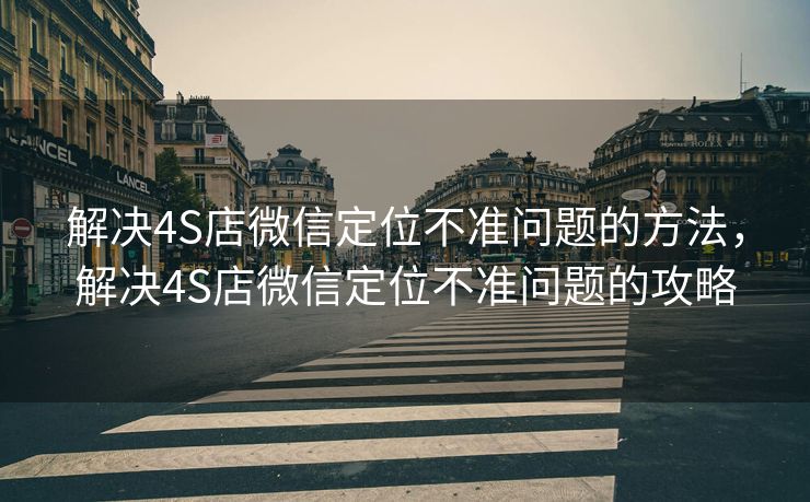 解决4S店微信定位不准问题的方法,解决4S店微信定位不准问题的攻略 解决4S店微信定位不准问题的方法,解决4S店微信定位不准问题的攻略