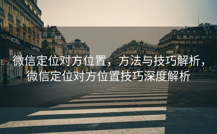 微信定位对方位置,方法与技巧解析,微信定位对方位置技巧深度解析 微信定位对方位置,方法与技巧解析,微信定位对方位置技巧深度解析