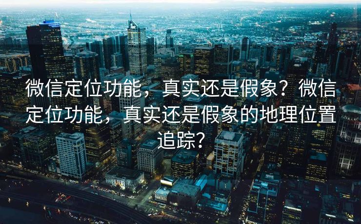 微信定位功能,真实还是假象?微信定位功能,真实还是假象的地理位置追踪? 微信定位功能,真实还是假象?微信定位功能,真实还是假象的地理位置追踪?