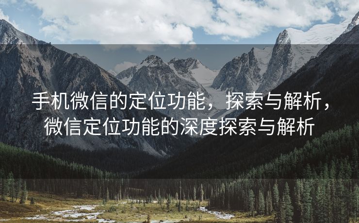手机微信的定位功能,探索与解析,微信定位功能的深度探索与解析 手机微信的定位功能,探索与解析,微信定位功能的深度探索与解析