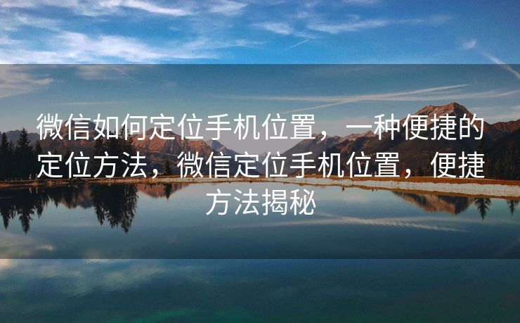 微信如何定位手机位置,一种便捷的定位方法,微信定位手机位置,便捷方法揭秘 微信如何定位手机位置,一种便捷的定位方法,微信定位手机位置,便捷方法揭秘
