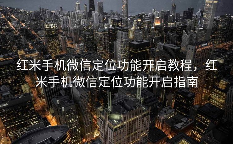 红米手机微信定位功能开启教程,红米手机微信定位功能开启指南 红米手机微信定位功能开启教程,红米手机微信定位功能开启指南