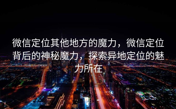 微信定位其他地方的魔力,微信定位背后的神秘魔力,探索异地定位的魅力所在 微信定位其他地方的魔力,微信定位背后的神秘魔力,探索异地定位的魅力所在
