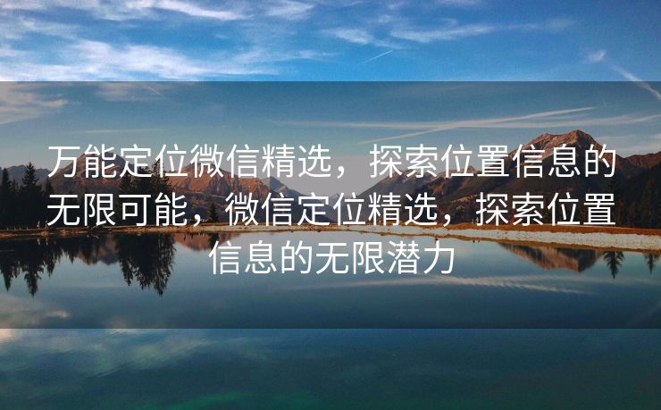 万能定位微信精选，探索位置信息的无限可能，微信定位精选，探索位置信息的无限潜力