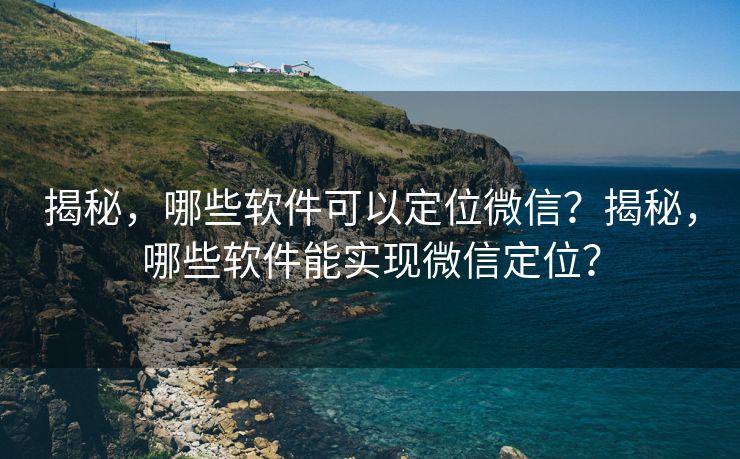 揭秘,哪些软件可以定位微信?揭秘,哪些软件能实现微信定位? 揭秘,哪些软件可以定位微信?揭秘,哪些软件能实现微信定位?