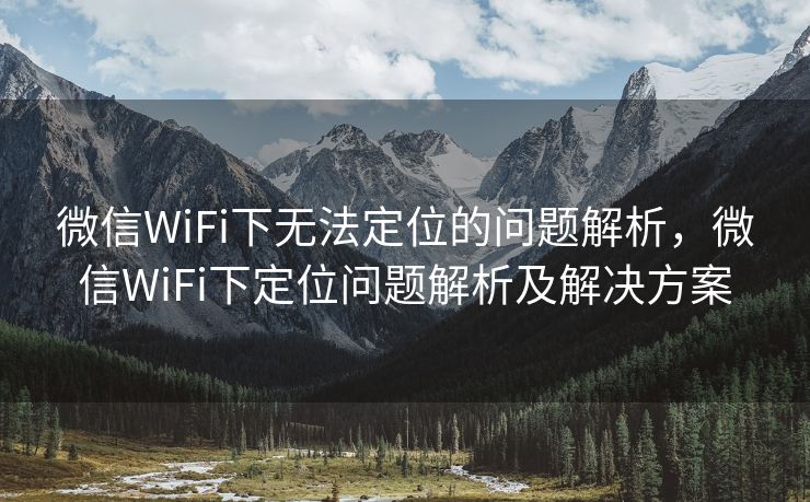 微信WiFi下无法定位的问题解析,微信WiFi下定位问题解析及解决方案 微信WiFi下无法定位的问题解析,微信WiFi下定位问题解析及解决方案