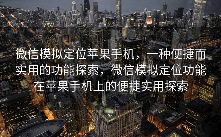 微信模拟定位苹果手机,一种便捷而实用的功能探索,微信模拟定位功能在苹果手机上的便捷实用探索 微信模拟定位苹果手机,一种便捷而实用的功能探索,微信模拟定位功能在苹果手机上的便捷实用探索